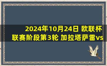 2024年10月24日 欧联杯联赛阶段第3轮 加拉塔萨雷vs埃尔夫斯堡 全场录像